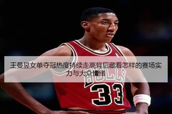 王曼昱女单夺冠热度持续走高背后藏着怎样的赛场实力与大众情绪