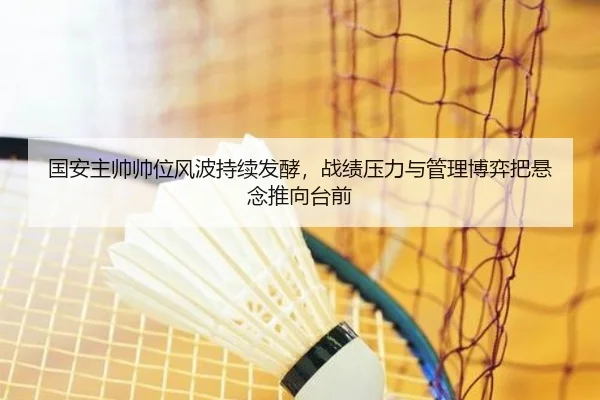 国安主帅帅位风波持续发酵，战绩压力与管理博弈把悬念推向台前